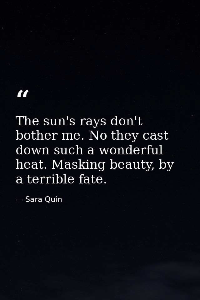 The sun's rays don't bother me. No they cast down such a wonderful heat. Masking beauty, by a terrible fate. — Sara Quin