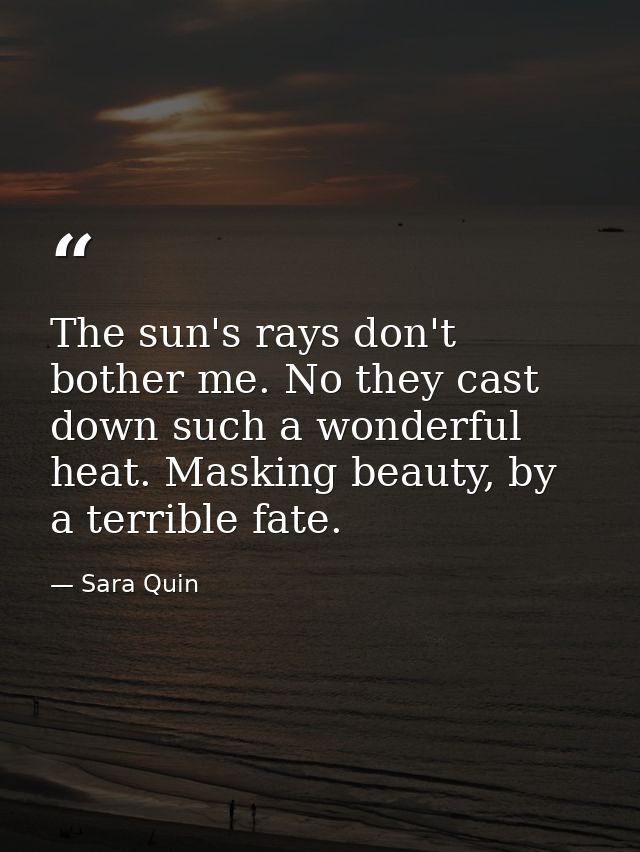 The sun's rays don't bother me. No they cast down such a wonderful heat. Masking beauty, by a terrible fate. — Sara Quin