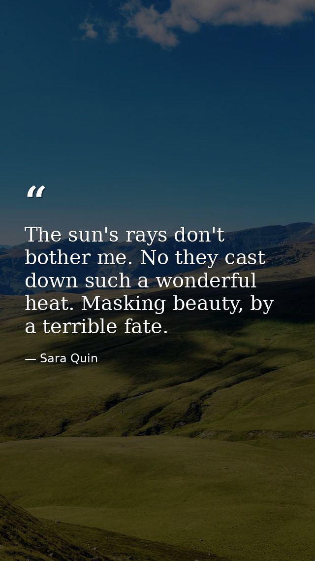 The sun's rays don't bother me. No they cast down such a wonderful heat. Masking beauty, by a terrible fate. — Sara Quin