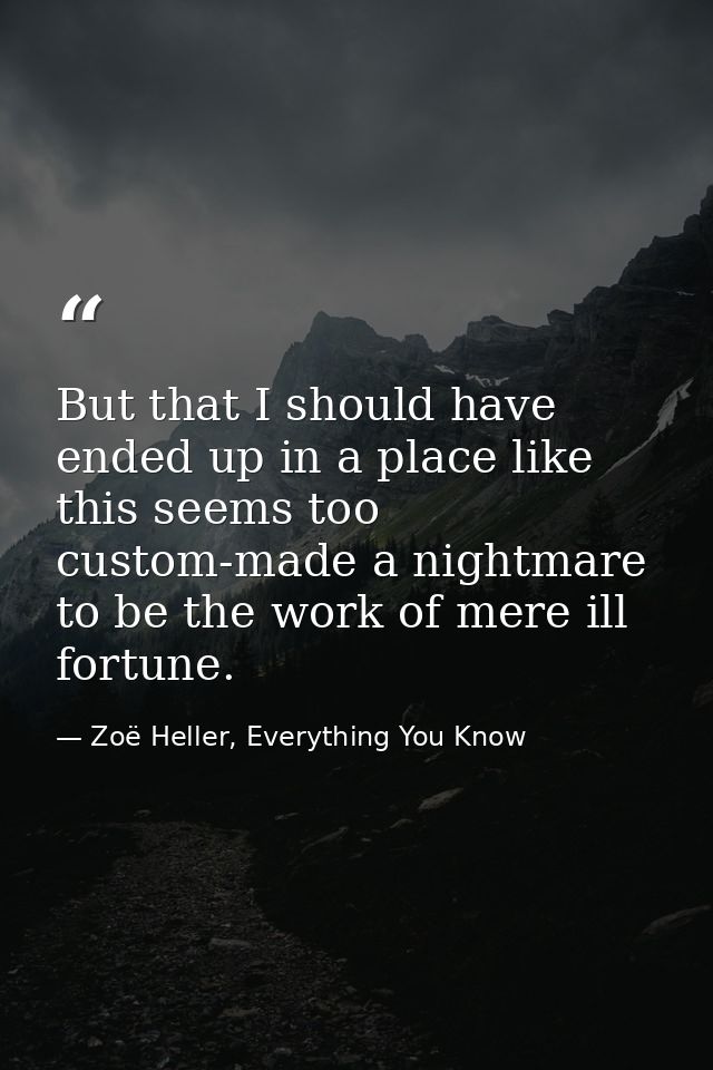 But that I should have ended up in a place like this seems too custom-made a nightmare to be the work of mere ill fortun — Zoë Heller, Everything You Know