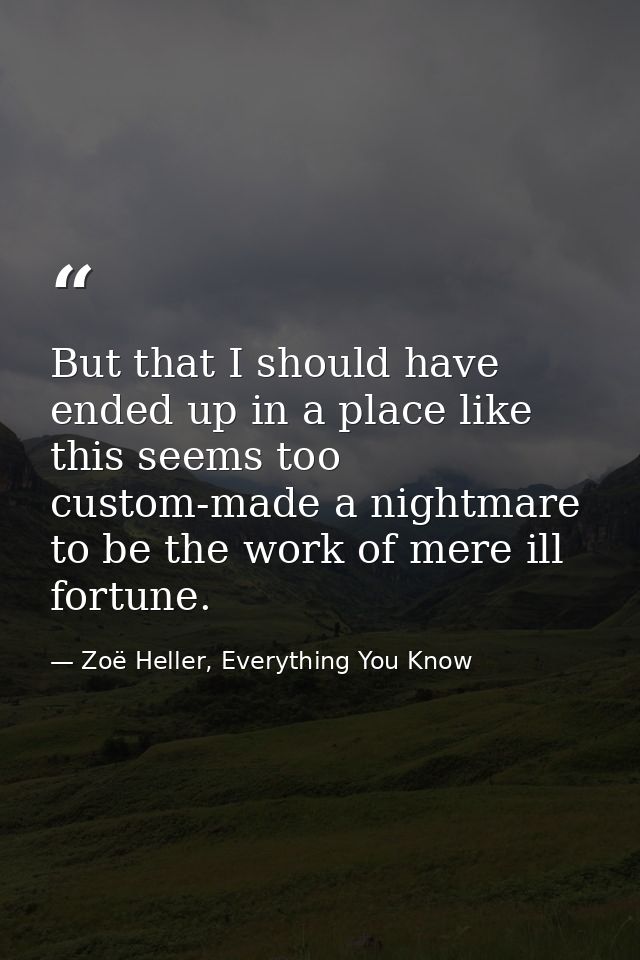But that I should have ended up in a place like this seems too custom-made a nightmare to be the work of mere ill fortun — Zoë Heller, Everything You Know