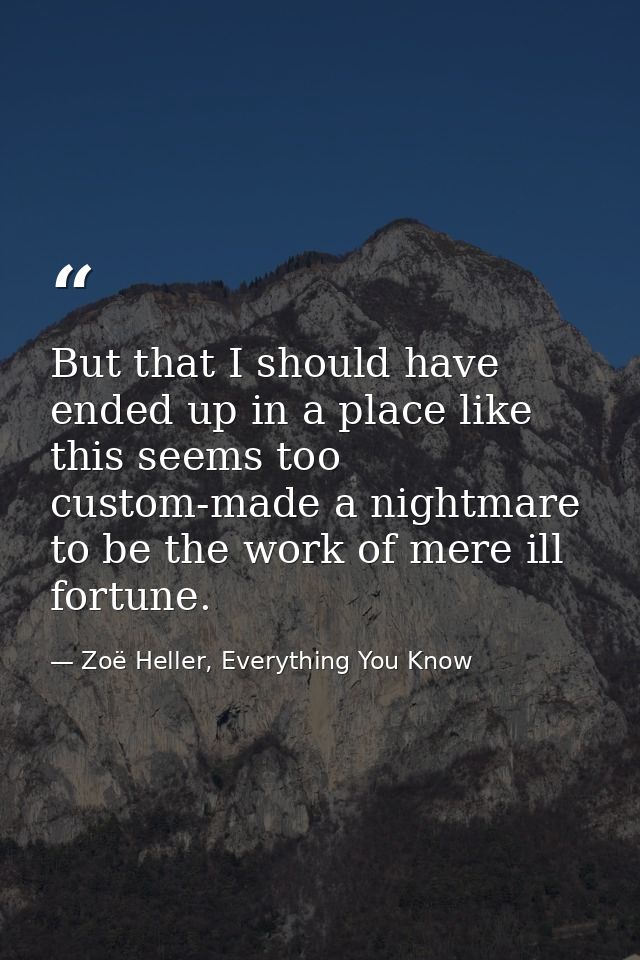 But that I should have ended up in a place like this seems too custom-made a nightmare to be the work of mere ill fortun — Zoë Heller, Everything You Know