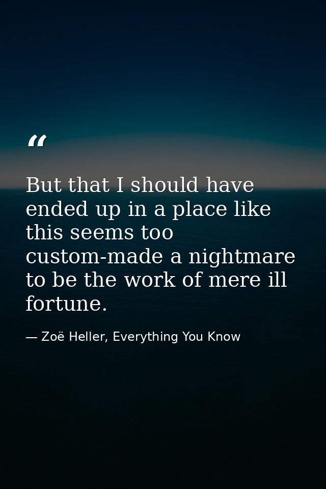 But that I should have ended up in a place like this seems too custom-made a nightmare to be the work of mere ill fortun — Zoë Heller, Everything You Know