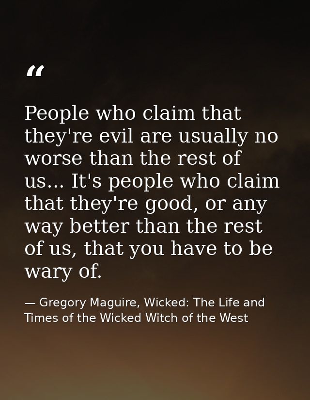 People who claim that they're evil are usually no worse than the rest of us... It's people who claim that they're good,  — Gregory Maguire, Wicked: The Life and Times of the Wicked Witch of the West