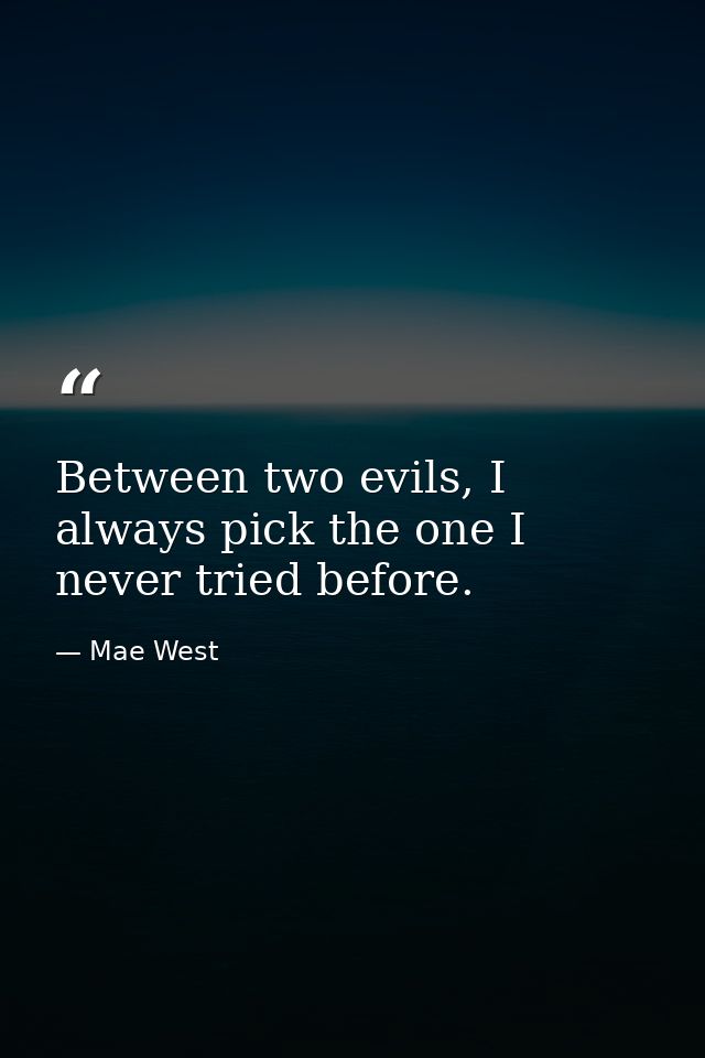 Between two evils, I always pick the one I never tried before. — Mae West