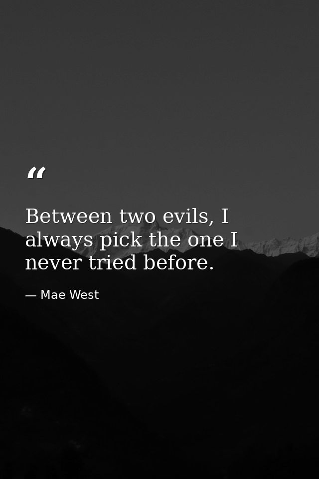 Between two evils, I always pick the one I never tried before. — Mae West