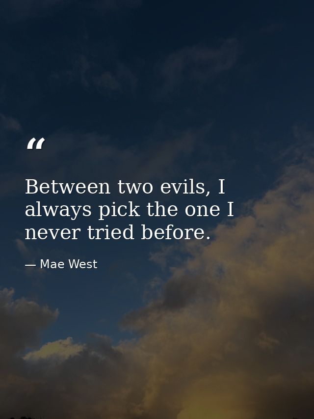 Between two evils, I always pick the one I never tried before. — Mae West