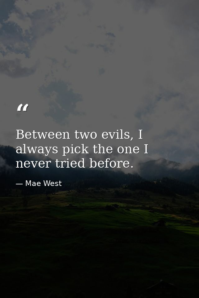Between two evils, I always pick the one I never tried before. — Mae West