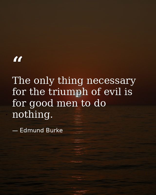 The only thing necessary for the triumph of evil is for good men to do nothing. — Edmund Burke