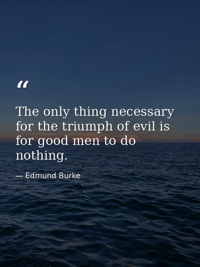 The only thing necessary for the triumph of evil is for good men to do nothing. — Edmund Burke