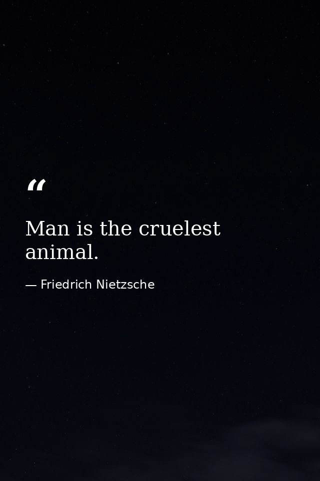 Man is the cruelest animal. — Friedrich Nietzsche