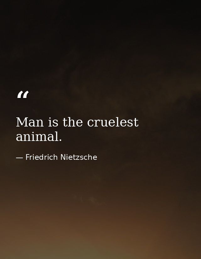 Man is the cruelest animal. — Friedrich Nietzsche
