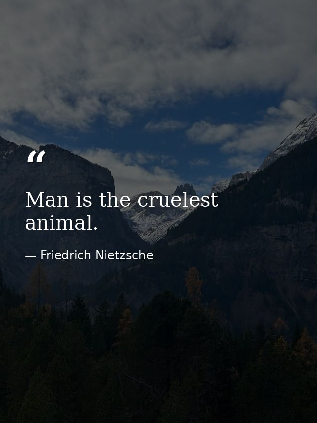 Man is the cruelest animal. — Friedrich Nietzsche