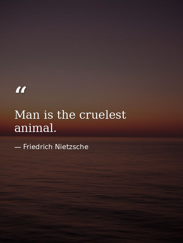 Man is the cruelest animal. — Friedrich Nietzsche