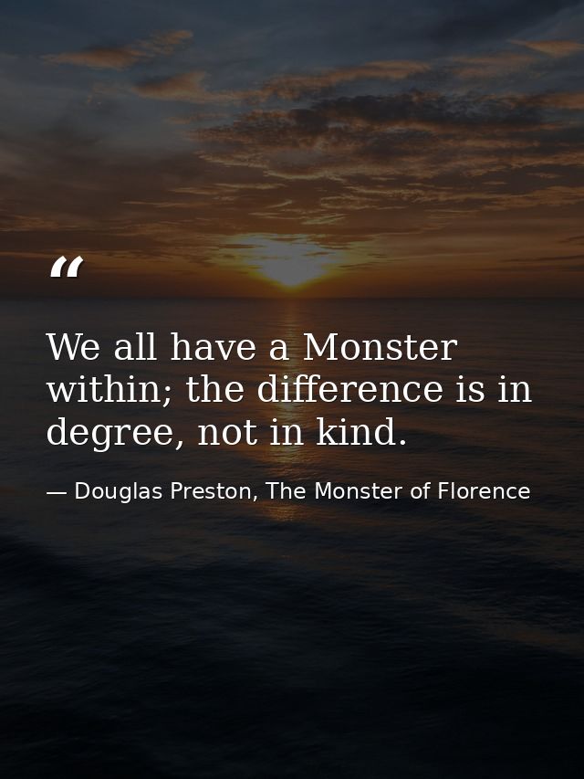 We all have a Monster within; the difference is in degree, not in kind. — Douglas Preston, The Monster of Florence