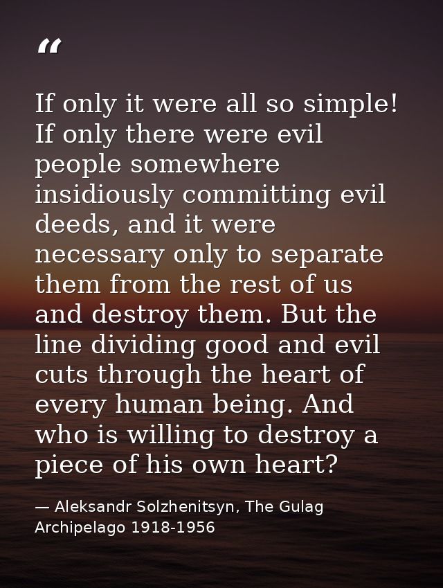 If only it were all so simple! If only there were evil people somewhere insidiously committing evil deeds, and it were n — Aleksandr Solzhenitsyn, The Gulag Archipelago 1918-1956