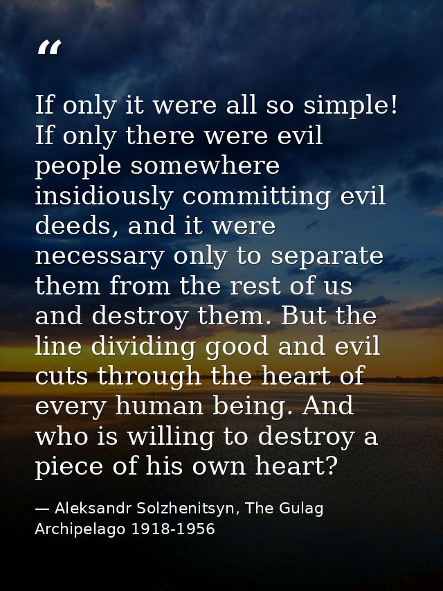 If only it were all so simple! If only there were evil people somewhere insidiously committing evil deeds, and it were n — Aleksandr Solzhenitsyn, The Gulag Archipelago 1918-1956