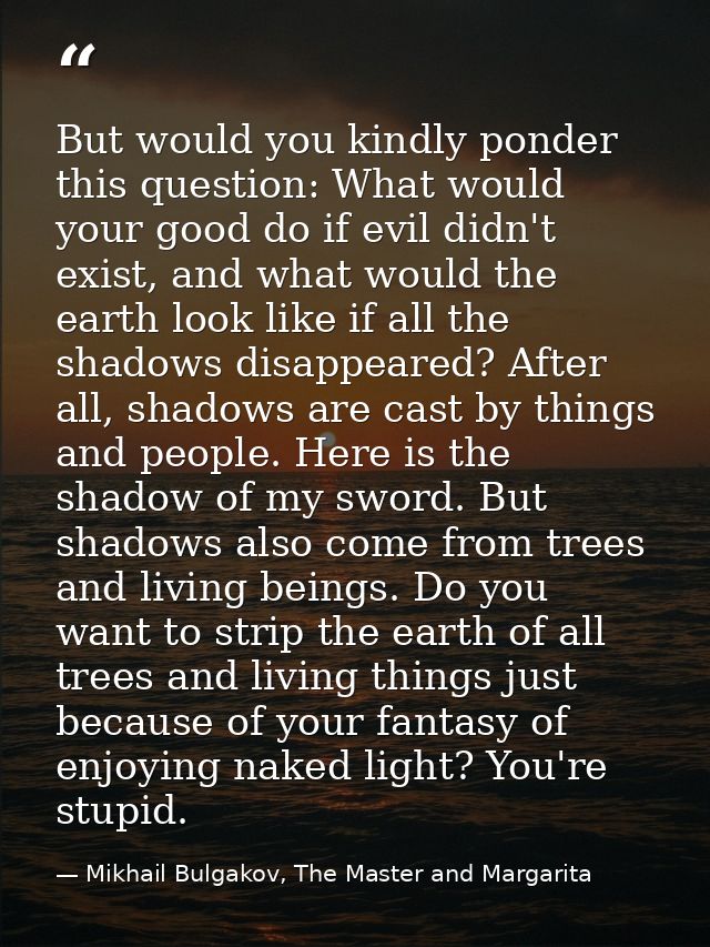 But would you kindly ponder this question: What would your good do if evil didn't exist, and what would the earth look l — Mikhail Bulgakov, The Master and Margarita