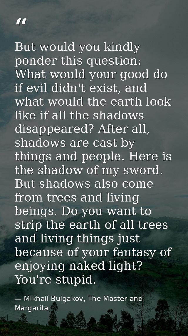But would you kindly ponder this question: What would your good do if evil didn't exist, and what would the earth look l — Mikhail Bulgakov, The Master and Margarita