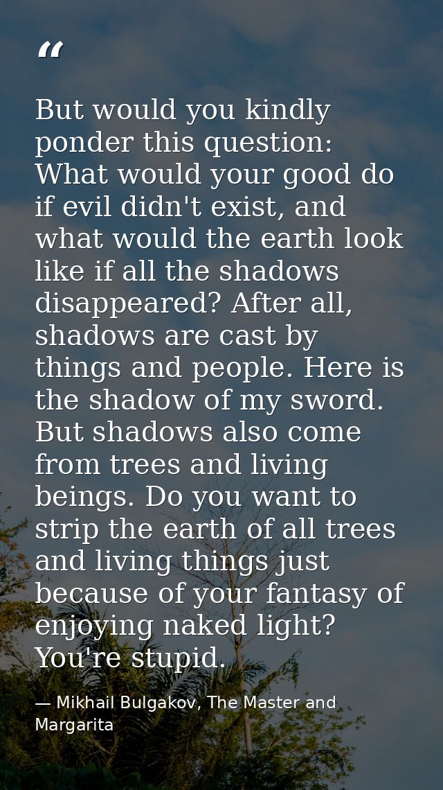 But would you kindly ponder this question: What would your good do if evil didn't exist, and what would the earth look l — Mikhail Bulgakov, The Master and Margarita