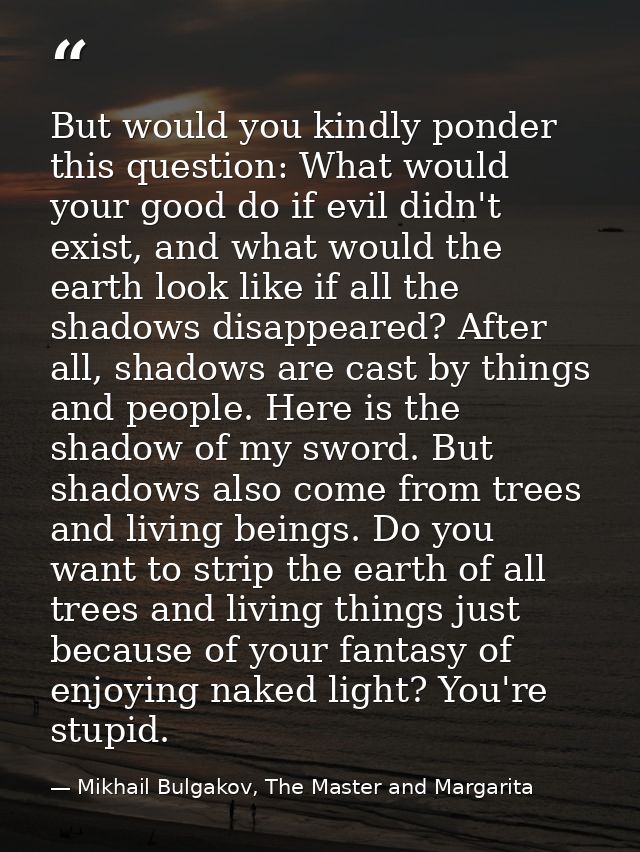 But would you kindly ponder this question: What would your good do if evil didn't exist, and what would the earth look l — Mikhail Bulgakov, The Master and Margarita