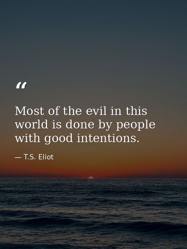 Most of the evil in this world is done by people with good intentions. — T.S. Eliot