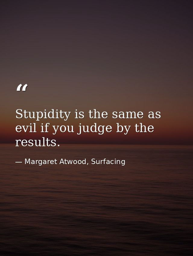 Stupidity is the same as evil if you judge by the results. — Margaret Atwood, Surfacing