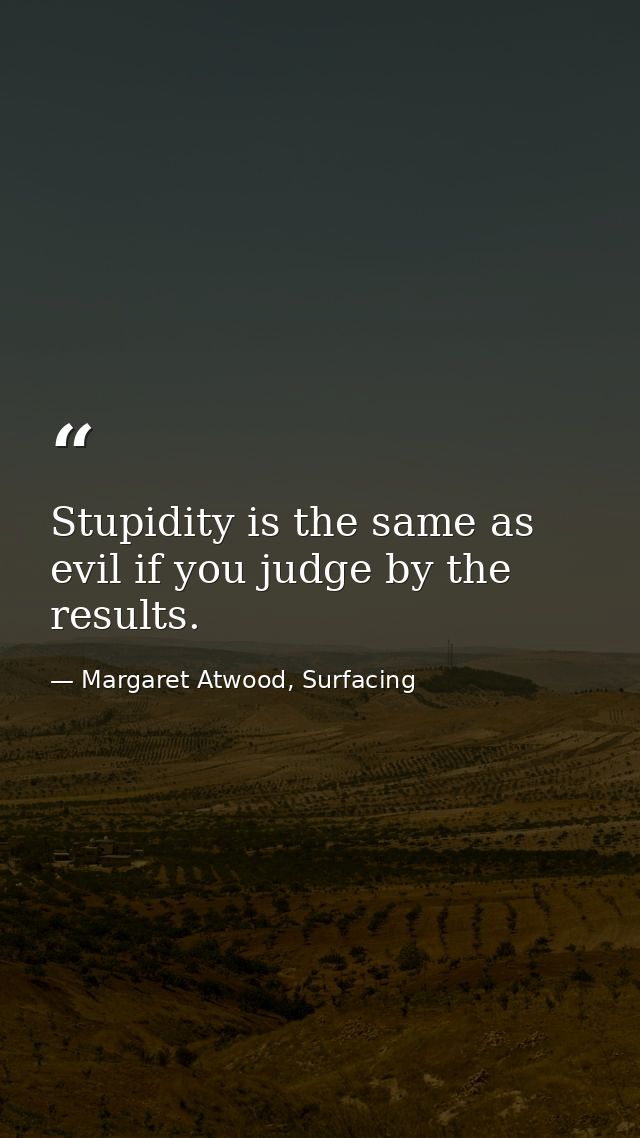 Stupidity is the same as evil if you judge by the results. — Margaret Atwood, Surfacing