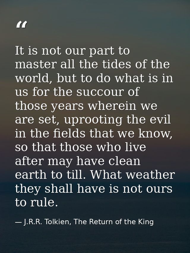 It is not our part to master all the tides of the world, but to do what is in us for the succour of those years wherein  — J.R.R. Tolkien, The Return of the King