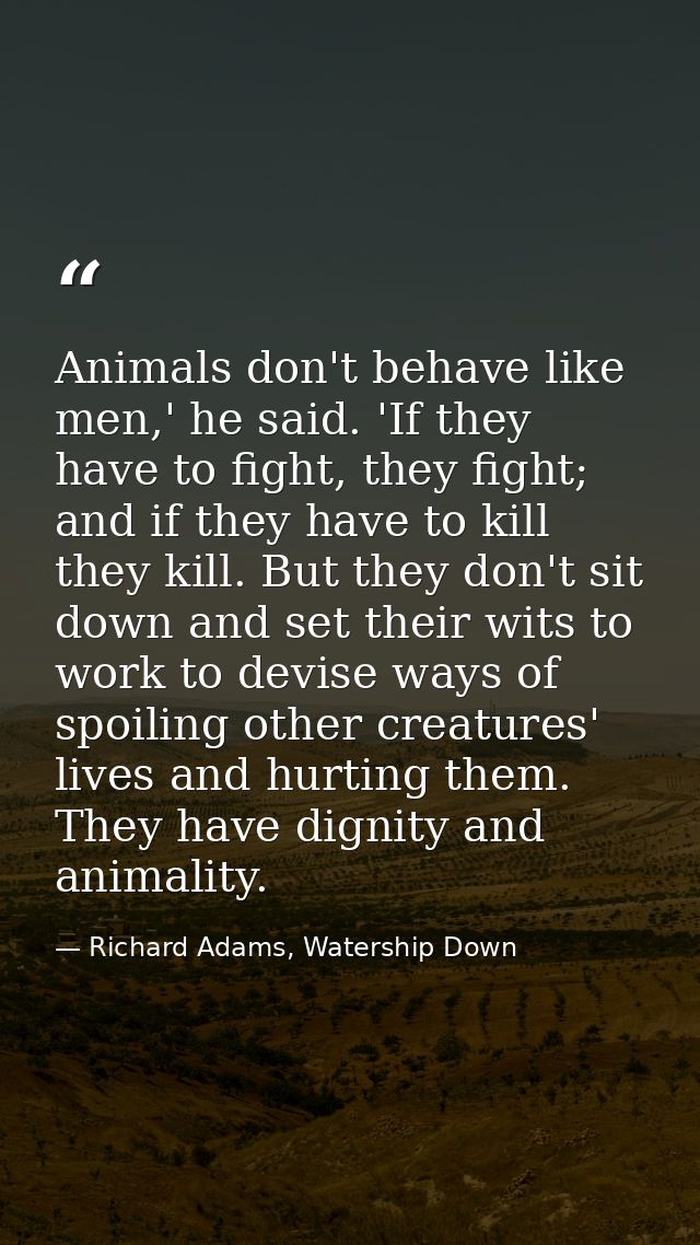 Animals don't behave like men,' he said. 'If they have to fight, they fight; and if they have to kill they kill. But the — Richard Adams, Watership Down