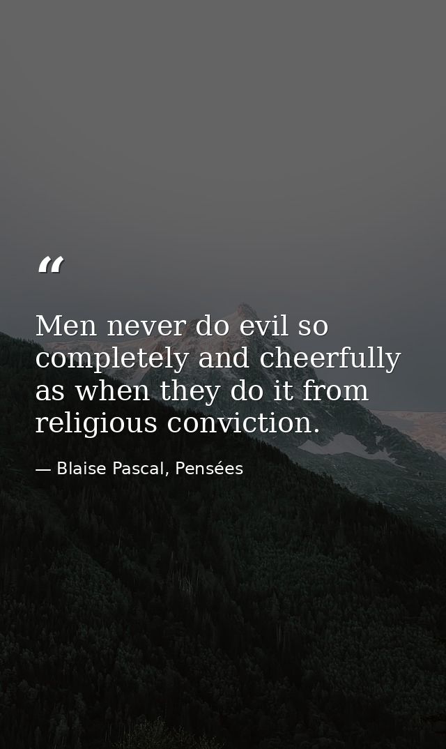 Men never do evil so completely and cheerfully as when they do it from religious conviction. — Blaise Pascal, Pensées