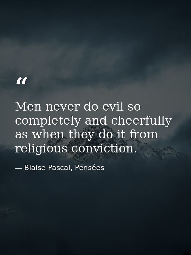 Men never do evil so completely and cheerfully as when they do it from religious conviction. — Blaise Pascal, Pensées