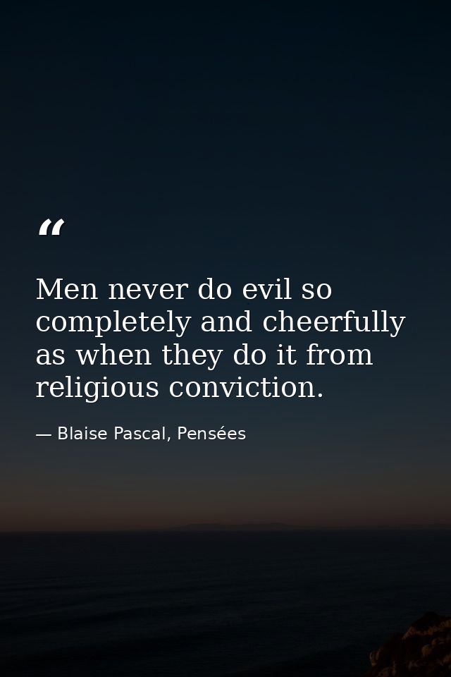 Men never do evil so completely and cheerfully as when they do it from religious conviction. — Blaise Pascal, Pensées