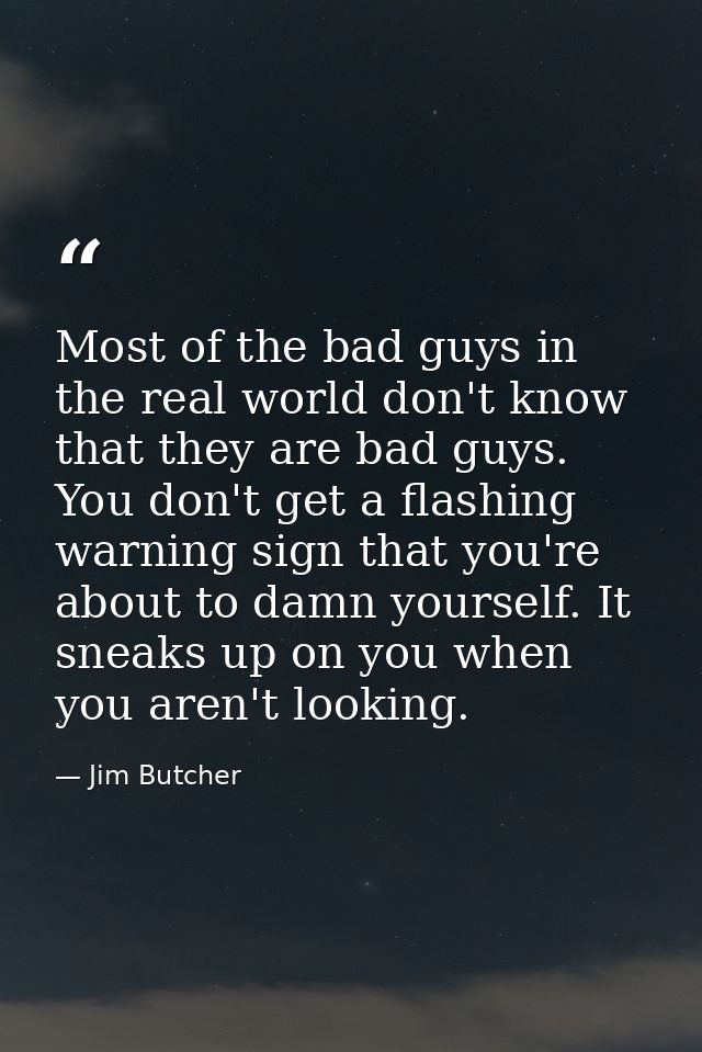 Most of the bad guys in the real world don't know that they are bad guys. You don't get a flashing warning sign that you — Jim Butcher