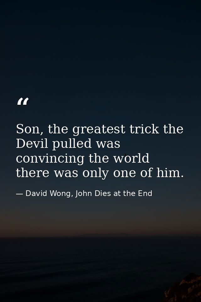Son, the greatest trick the Devil pulled was convincing the world there was only one of him. — David Wong, John Dies at the End