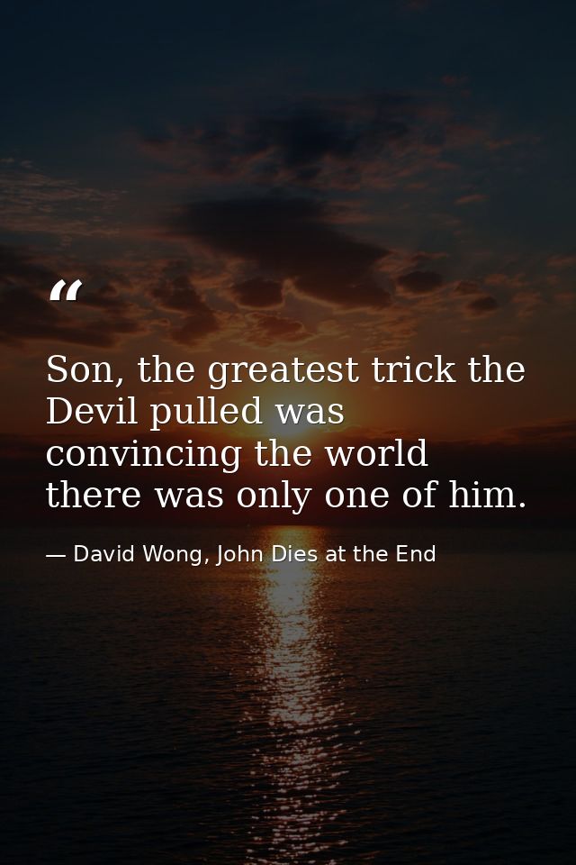 Son, the greatest trick the Devil pulled was convincing the world there was only one of him. — David Wong, John Dies at the End