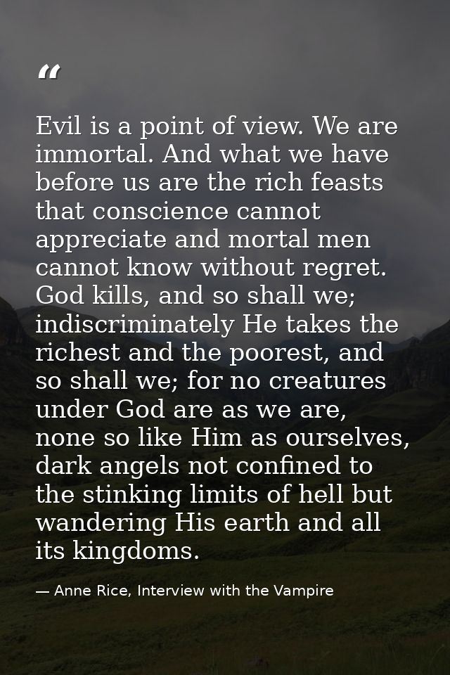 Evil is a point of view. We are immortal. And what we have before us are the rich feasts that conscience cannot apprecia — Anne Rice, Interview with the Vampire