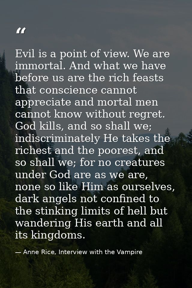 Evil is a point of view. We are immortal. And what we have before us are the rich feasts that conscience cannot apprecia — Anne Rice, Interview with the Vampire