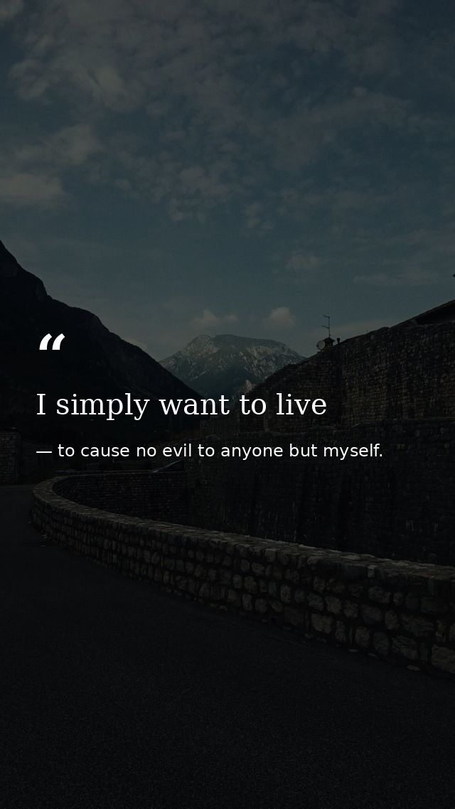 I simply want to live — to cause no evil to anyone but myself.