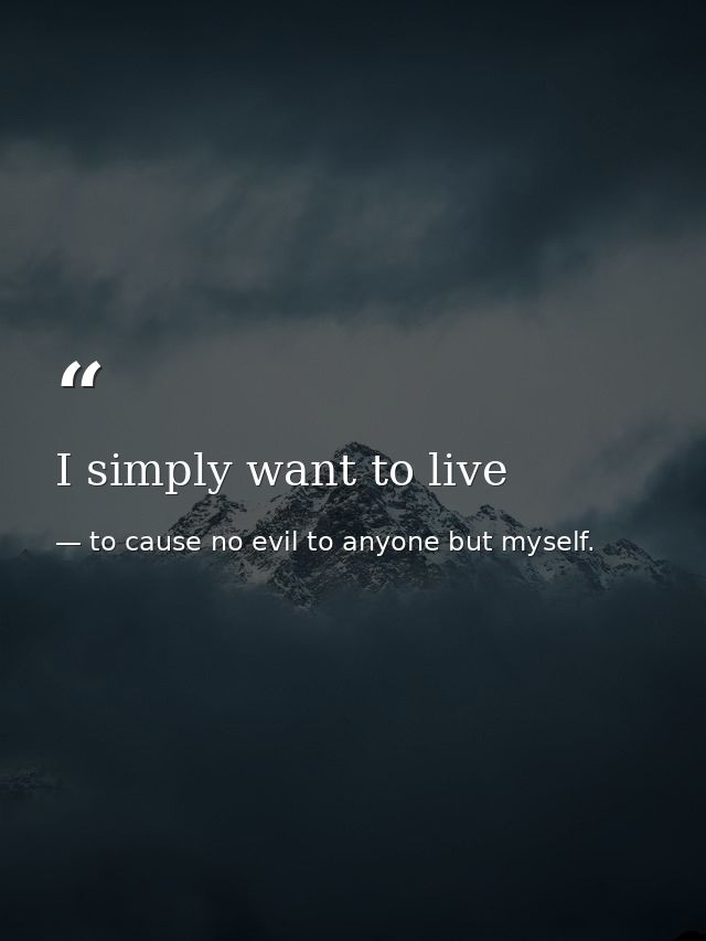 I simply want to live — to cause no evil to anyone but myself.
