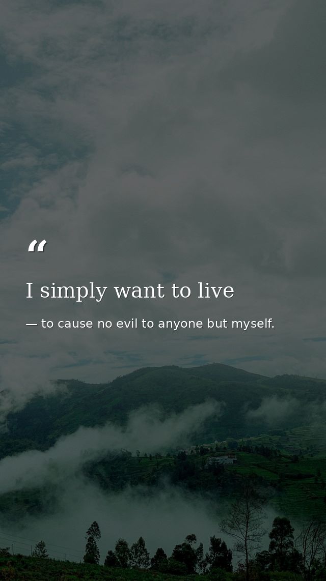 I simply want to live — to cause no evil to anyone but myself.