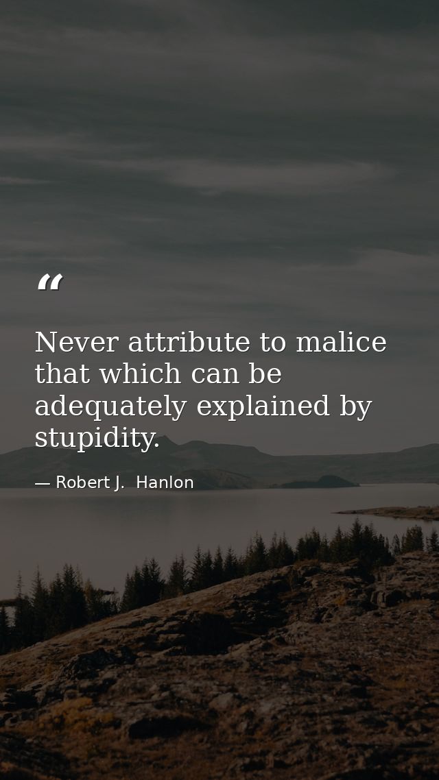 Never attribute to malice that which can be adequately explained by stupidity. — Robert J.  Hanlon