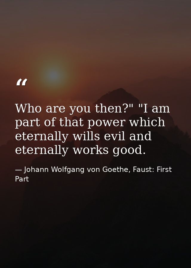 Who are you then?" "I am part of that power which eternally wills evil and eternally works good. — Johann Wolfgang von Goethe, Faust: First Part