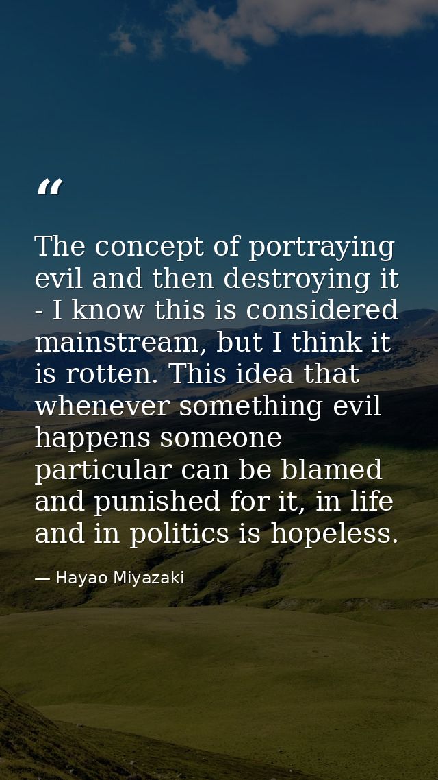 The concept of portraying evil and then destroying it - I know this is considered mainstream, but I think it is rotten.  — Hayao Miyazaki