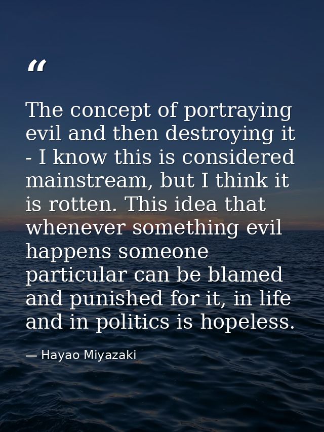 The concept of portraying evil and then destroying it - I know this is considered mainstream, but I think it is rotten.  — Hayao Miyazaki