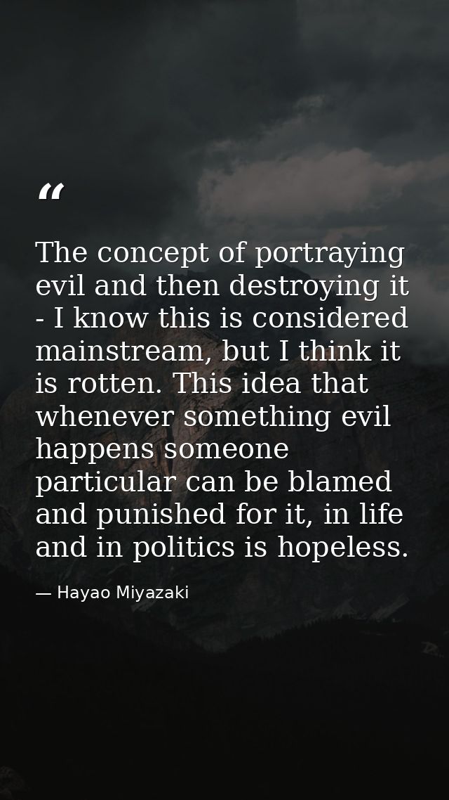 The concept of portraying evil and then destroying it - I know this is considered mainstream, but I think it is rotten.  — Hayao Miyazaki