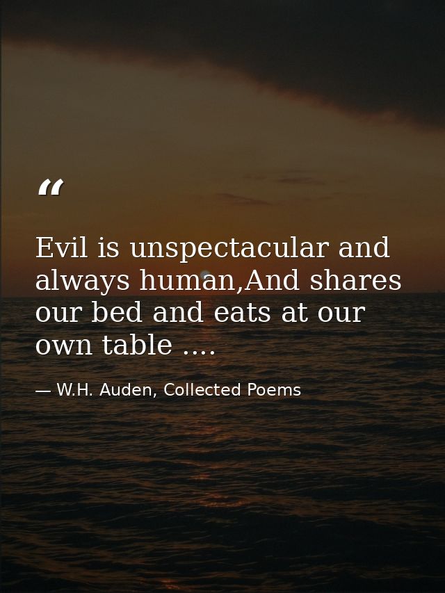 Evil is unspectacular and always human,And shares our bed and eats at our own table .... — W.H. Auden, Collected Poems