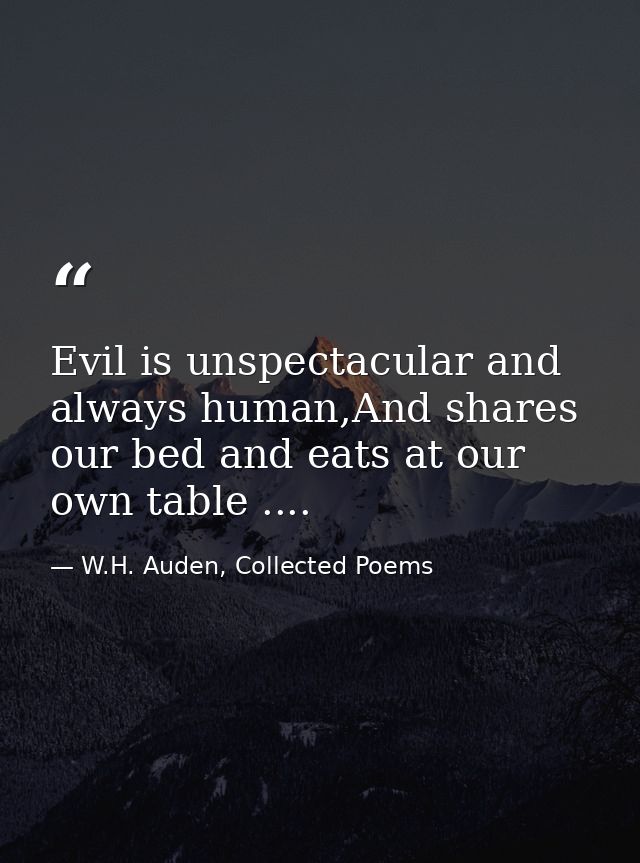 Evil is unspectacular and always human,And shares our bed and eats at our own table .... — W.H. Auden, Collected Poems