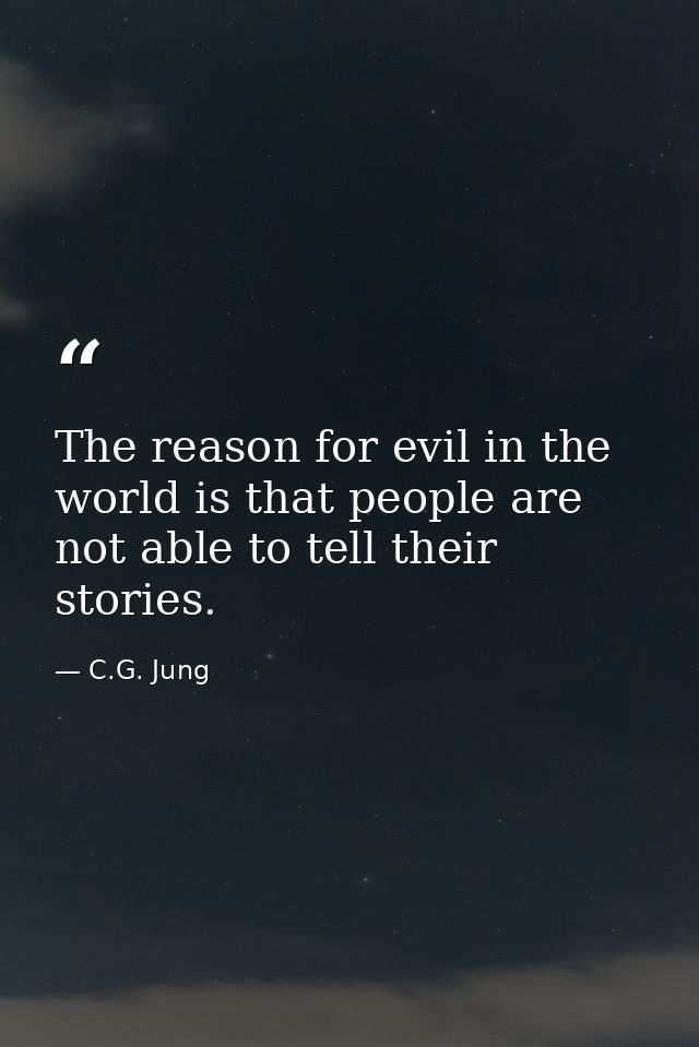 The reason for evil in the world is that people are not able to tell their stories. — C.G. Jung