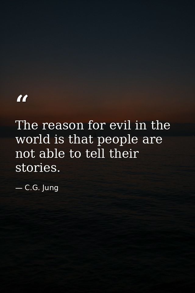 The reason for evil in the world is that people are not able to tell their stories. — C.G. Jung